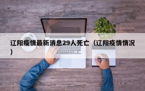 辽阳疫情最新消息29人死亡（辽阳疫情情况）